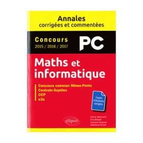 MATHS ET INFORMATIQUE, PC : ANNALES CORRIGÉES ET COMMENTÉES, CONCOURS 2015, 2016, 2017